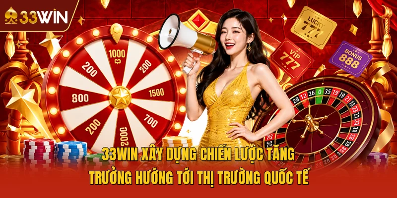 33WIN xây dựng chiến lược tăng trưởng hướng tới thị trường quốc tế